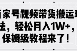 2024百家号视频带货搬运玩法保姆级教程 零基础实操入门指南