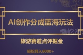 AI创作旅游赛道点评赚分成 低门槛蓝海副业完整实操教程
