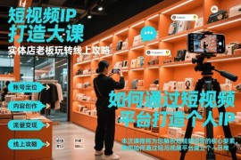 实体店老板专属短视频IP打造课 线上引流获客实操全攻略