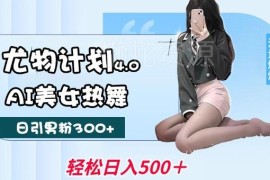 尤物计划4.0实操：AI美女热舞引流 低风险实现月入过万