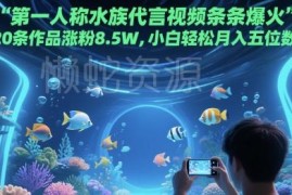 第一人称水族代言视频爆火玩法 20条作品涨粉8.5W小白可月入过万