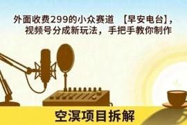 视频号早安电台分成新玩法教程 小白可上手的长期收益项目