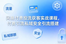 闲鱼付费投流获客实战教程 私域安全引流搭建全流程指南