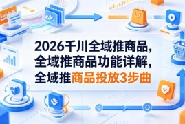 2026千川全域推商品功能详解 投放三步曲实操玩法指南