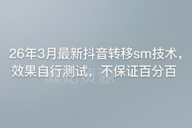 2026年3月最新抖音SM转移技术 附测试说明及使用注意事项