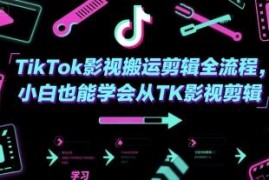 TikTok影视搬运剪辑全流程教程 零基础小白入门实操指南