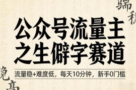 公众号流量主生僻字科普赛道玩法 新手零门槛低难度易上手
