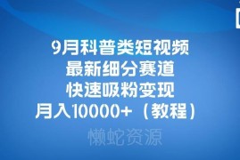 9月科普类短视频最新细分赛道教程 小白易上手快速吸粉变现