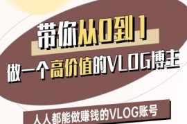 0基础打造高价值盈利VLOG账号 全阶运营实操教学课程