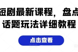2024短剧运营最新系统课程 全品类热门话题玩法实操详细教程