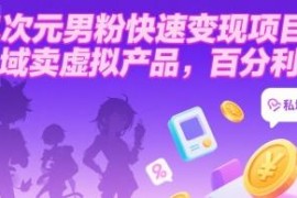 二次元男粉私域变现项目玩法 虚拟产品销售高利润实操教程