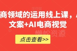 AI电商领域运用线上课程 涵盖AI电商文案及视觉制作全流程教学