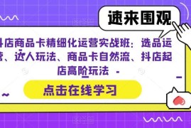 抖店商品卡精细化运营实战 选品达人玩法自然流起店全攻略