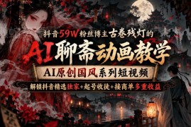 古卷残灯AI聊斋国风动画教程 零基础学短视频创作多重变现方法