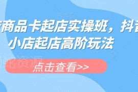 抖店商品卡起店实操教程 抖音小店高阶起店玩法全解析