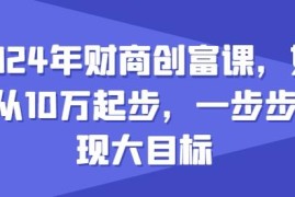2024年最新财商创富课指南 10万起步如何逐步实现创富大目标