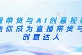 直播带货与AI创意视频实操教程 从底层逻辑到落地全流程教学