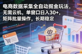 电商数据采集全自动掘金玩法 无需云机可矩阵操作长期稳定