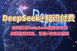 DeepSeek知识付费赛道变现指南 引流+变现全流程操作详解