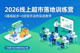 2026线上超市落地训练营 0基础0经验开店实战教学指南