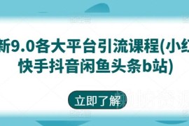 9.0版各大平台引流课程 覆盖小红书抖音快手闲鱼B站等渠道