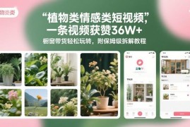植物情感类短视频带货实操拆解 单条获赞36万变现教程分享