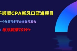 千顺顺CPA小说推广蓝海项目 多平台多账号运营变现实操指南