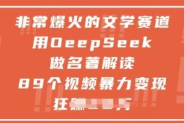 用DeepSeek制作文学名著解读视频 低门槛内容变现方法详解