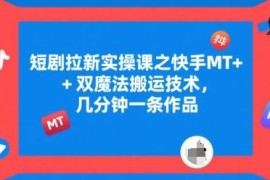 短剧拉新实操教程 快手MT+双魔法搬运技术快速出作品方法