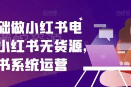 零基础小红书无货源电商系统教程 从开店到出单全流程实操