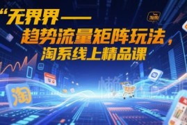 2024淘系无界趋势流量矩阵玩法 系统实操线上精品课程