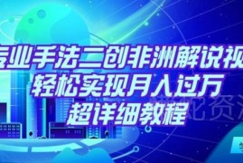 非洲解说二创视频完整实操教程 低门槛操作轻松实现月入过万
