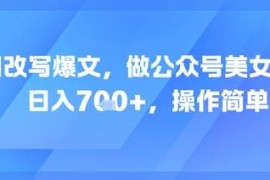 AI改写内容运营公众号美女赛道 低门槛操作单日收益超700元