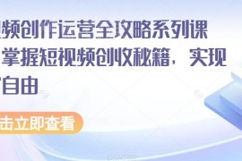 短视频创作运营全攻略系列课程 掌握运营方法实现内容创收