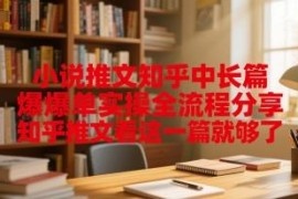 知乎中长篇小说推文爆单实操全流程 新手入门完整攻略