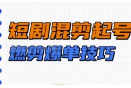 短剧实操教学：混剪起号燃剪爆单全流程实用技巧详解