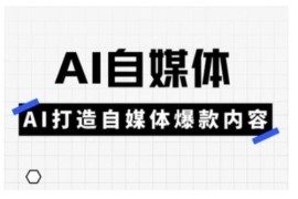 AI自媒体实操课全指南 手把手教你用AI打造爆款自媒体内容