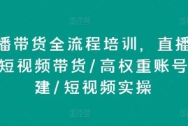 直播带货全流程实操培训 含高权重账号搭建短视频带货技巧