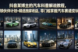 抖音汽车科普解说运营教程 汽车赛道伙伴计划变现玩法全攻略
