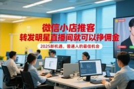 2025微信小店推客新机遇 转发明星直播间即可赚取佣金