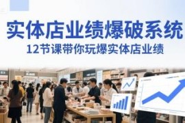 12节实体店业绩爆破系统课 生意人必备门店引流营收提升教程
