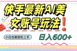 快手AI美女号2024最新玩法 小白零门槛上手日入600+实操教程
