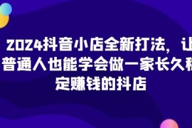 2024抖音小店全新实操打法 普通人可落地的稳定盈利抖店教程