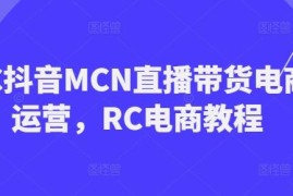 RC抖音MCN直播带货电商运营教程 全阶段实操教学内容汇总