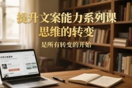 文案能力提升系列课分享 转变核心思维实现写作能力进阶