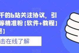 网传价值数千元B站关注协议引流精准粉教程及工具揭秘