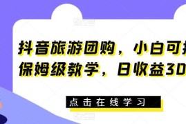 抖音旅游团购带券达人保姆级教学 新手零门槛可操作日收益300+