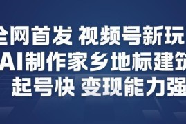 视频号AI制作家乡地标建筑玩法 快速起号高变现实操教程