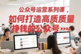 公众号运营全流程系列课 从0到1打造可变现高质量账号