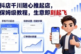 抖店千川随心推起店实操教程 从入门到优化全步骤指南